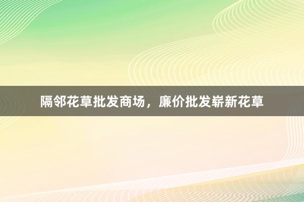 隔邻花草批发商场，廉价批发崭新花草