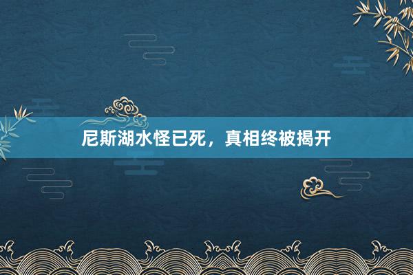 尼斯湖水怪已死，真相终被揭开
