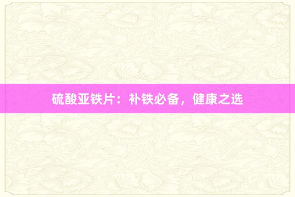 硫酸亚铁片：补铁必备，健康之选
