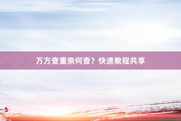 万方查重奈何查？快速教程共享