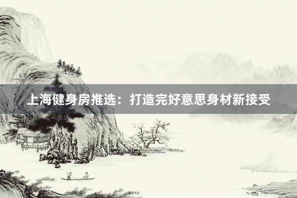 上海健身房推选:打造完好意思身材新接受